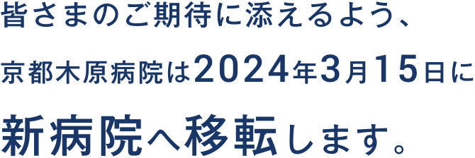 皆さまのご期待に添えるよう、京都木原病院は20XX年XX月に新病院へ移転します。